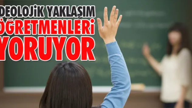 İDEOLOJİK YAKLAŞIMLAR ÖĞRETMENLERİ YORUYOR  