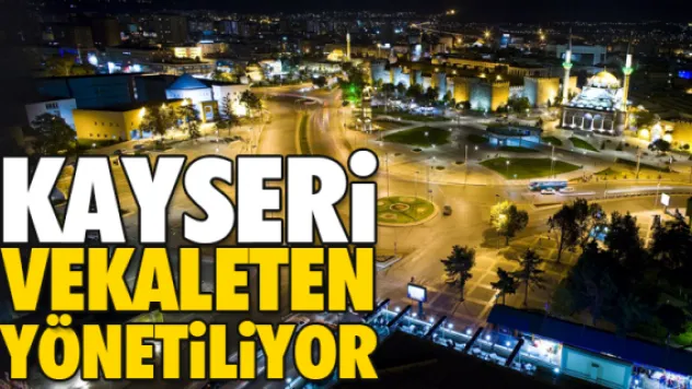 KAYSERi VEKALETEN YÖNETiLiYOR