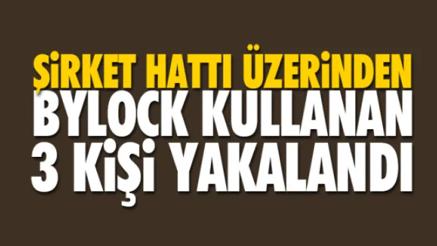 ŞiRKET HATTI ÜZERiNDEN BYLOCK KULLANAN 3 KiŞi YAKALANDI