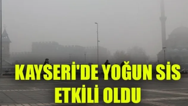 KAYSERİ'DE YOĞUN SİS ETKİLİ OLDU