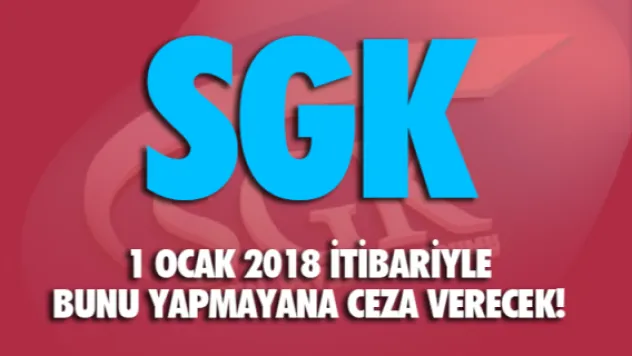 SGK 1 Ocak 2018 itibariyle bunu yapmayana ceza verecek!
