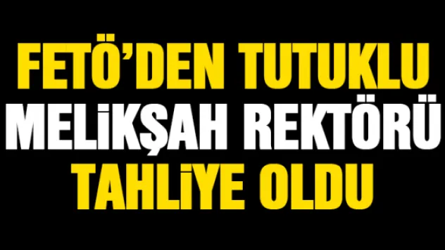 FETÖ'DEN TUTUKLU MELiKŞAH REKTÖRÜ TAHLiYE OLDU