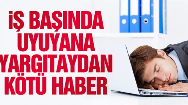 iŞ BAŞINDA UYUYANA YARGITAYDAN KÖTÜ HABER