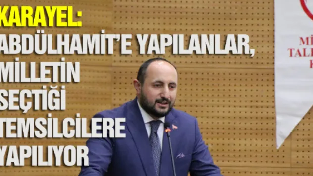 Karayel:   Abdülhamit'e yapılanlar, bugün milletin seçtiği temsilcilere yapılıyor