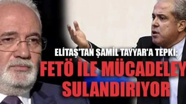 ELİTAŞ'TAN ŞAMİL TAYYAR'A TEPKİ: FETÖ İLE MÜCADELEYİ SULANDIRIYOR