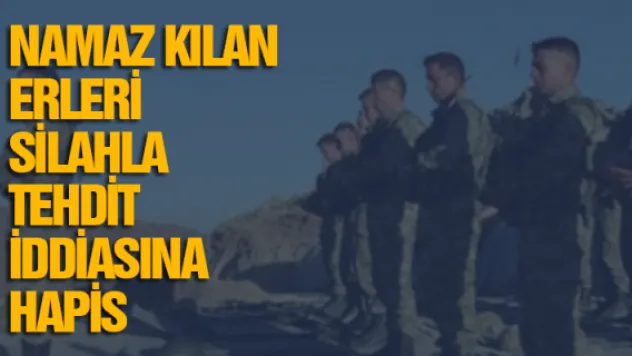 Namaz kılan erleri silahla tehdit iddiasına hapis