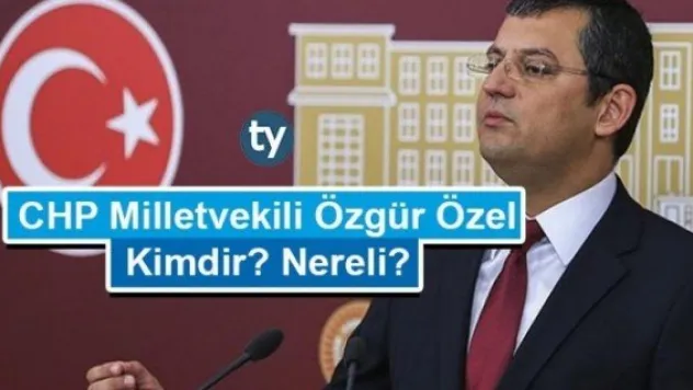 CHP Milletvekili Özgür Özel kimdir?