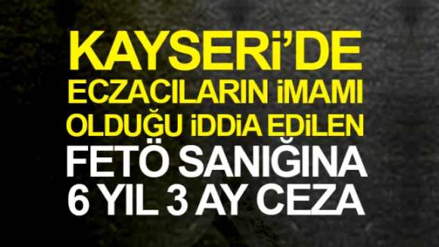 FETÖ SANIĞI ECZACIYA 6 YIL 3 AY CEZA