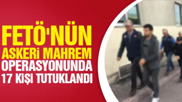 FETÖ'NÜN ASKERi MAHREM OPERASYONUNDA 17 KiŞi TUTUKLANDI