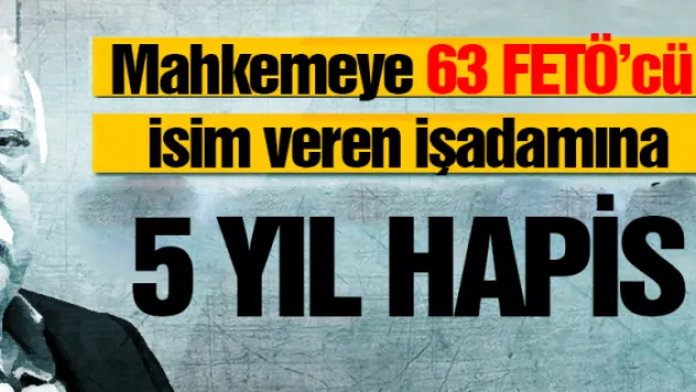 Mahkemeye 63 FETÖ'cü isim veren işadamına 5 yıl hapis