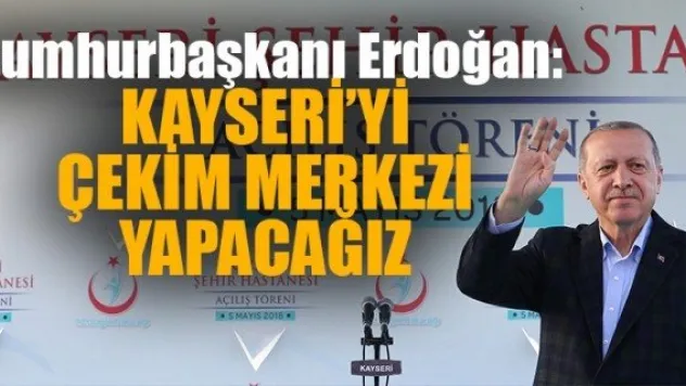 KAYSERİ'Yİ ÇEKİM MERKEZİ YAPACAĞIZ