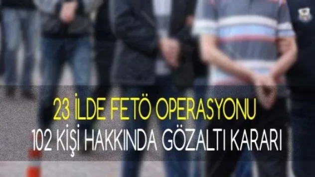 23 ilde FETÖ operasyonu: 102 kişi hakkında gözaltı kararı