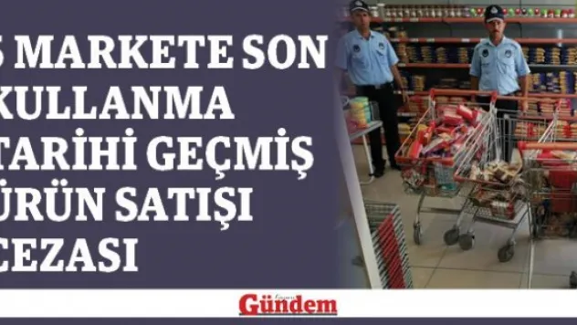 5 markete son kullanma tarihi geçmiş ürün satışı cezası