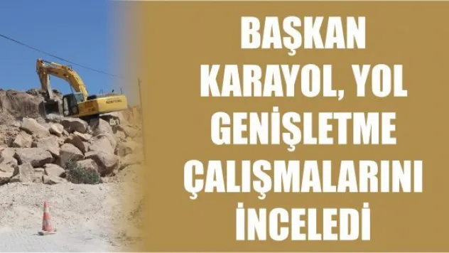 Başkan Karayol yol genişletme çalışmalarını inceledi