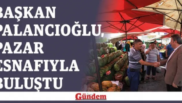 Başkan Palancıoğlu, pazar esnafıyla buluştu