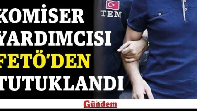 Komiser yardımcısı FETÖ'den tutuklandı