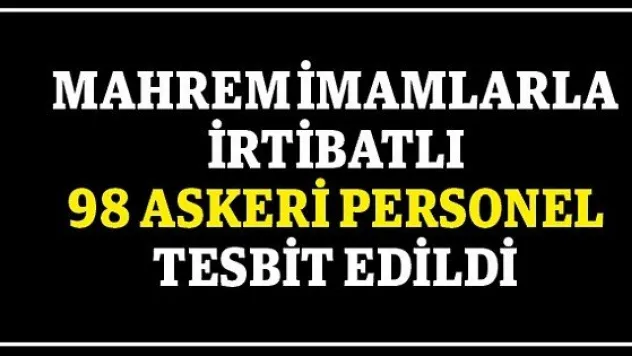 MAHREM İMAMLARLA İRTİBATLI 98  ASKERİ PERSONEL TESBİT EDİLDİ