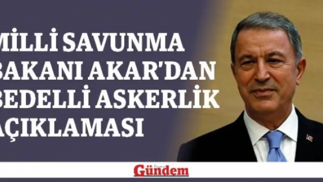 Milli Savunma Bakanı Akar'dan bedelli askerlik açıklaması