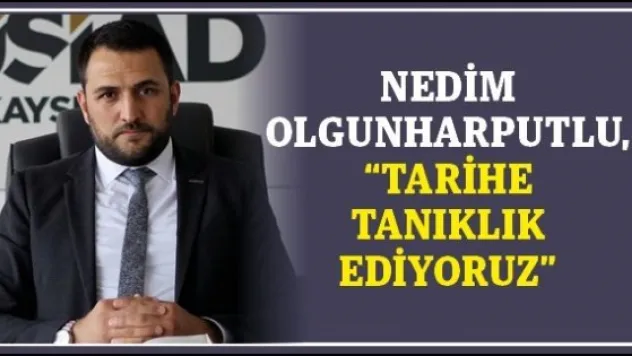 Nedim Olgunharputlu, 'TARİHE TANIKLIK EDİYORUZ'