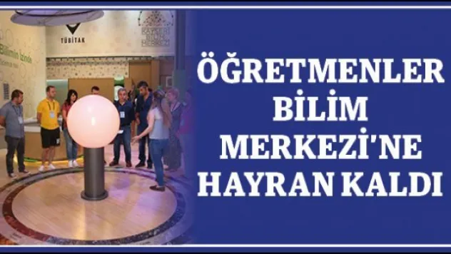 Öğretmenler Bilim Merkezi'ne hayran kaldı
