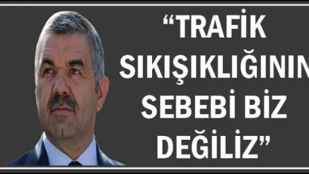 'TRAFİK SIKIŞIKLIĞININ SEBEBİ BİZ DEĞİLİZ'