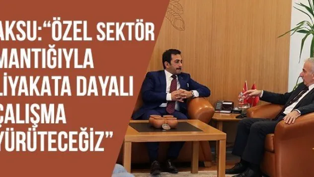 Aksu: 'Özel sektör mantığıyla liyakata dayalı çalışma yürüteceğiz'