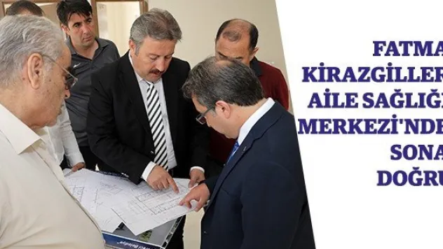 Fatma Kirazgiller Aile Sağlığı Merkezi'nde sona doğru