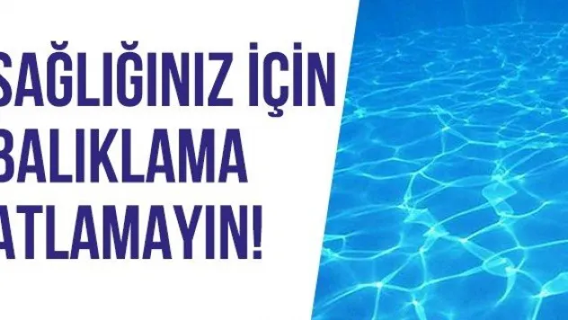 Sağlığınız için balıklama atlamayın!