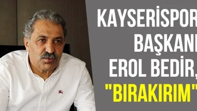 Kayserispor Başkanı Erol Bedir, &quotBırakırım&quot
