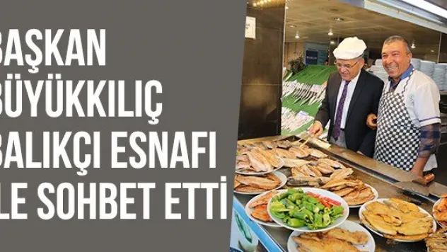 Başkan  Büyükkılıç Balıkçı Esnafı İle Sohbet Etti