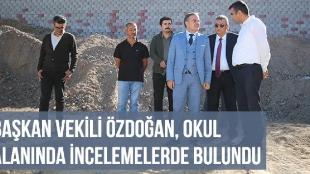 Başkan Vekili Özdoğan, Okul Alanında İncelemelerde Bulundu