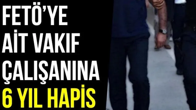 FETÖ'ye Ait Vakıf Çalışanına 6 Yıl Hapis