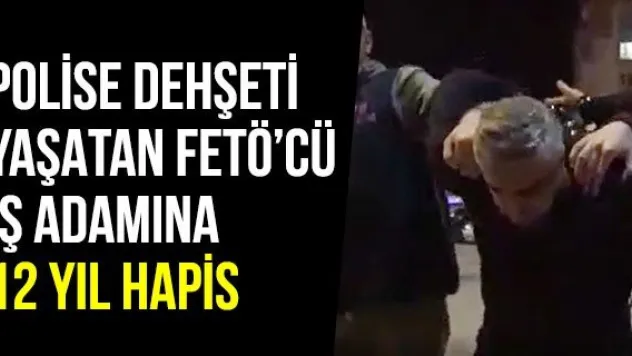 Polise Dehşeti Yaşatan FETÖ'cü İş Adamına 12 Yıl Hapis