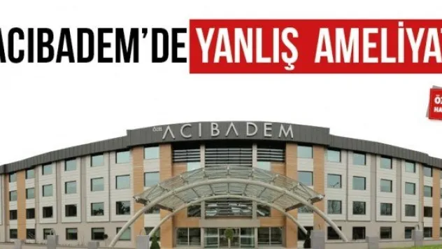 ACIBADEM'DE YANLIŞ AMELİYAT