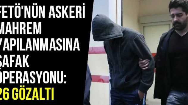 FETÖ'nün Askeri Mahrem Yapılanmasına Şafak Operasyonu: 26 Gözaltı