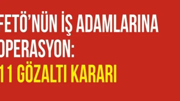 FETÖ'nün iş adamlarına operasyon: 11 gözaltı kararı