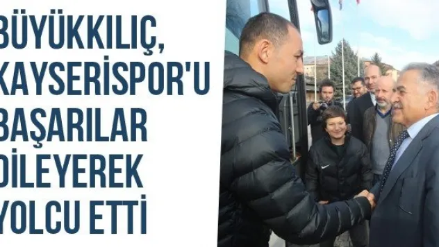 Büyükkılıç, Kayserispor'u Başarılar Dileyerek Yolcu Etti