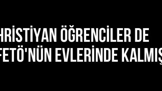 Hristiyan Öğrenciler De FETÖ'nün Evlerinde Kalmış