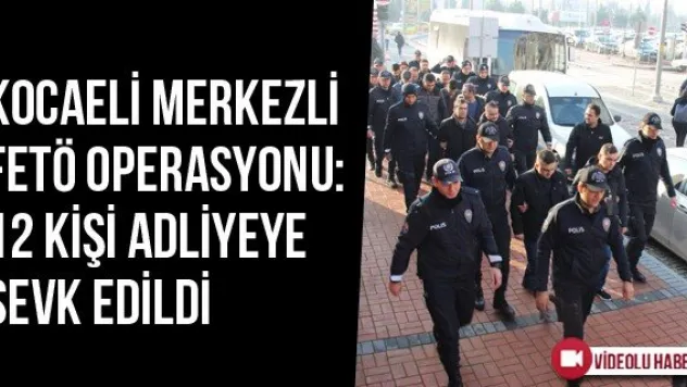 Kocaeli Merkezli FETÖ Operasyonu: 12 Kişi Adliyeye Sevk Edildi