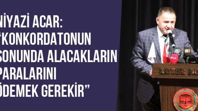 Niyazi Acar: 'Konkordatonun Sonunda Alacakların Paralarını Ödemek Gerekir'