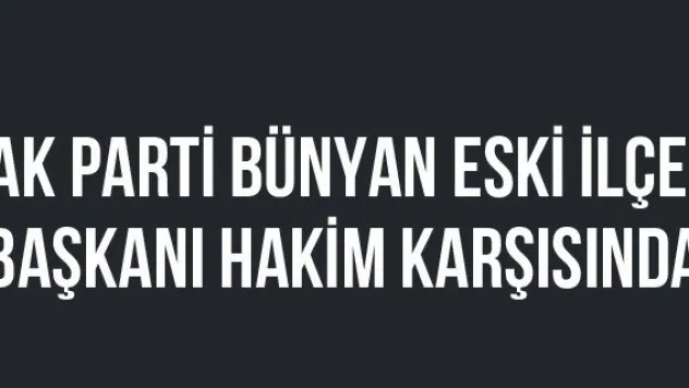 AK Parti Bünyan eski ilçe başkanı hakim karşısında
