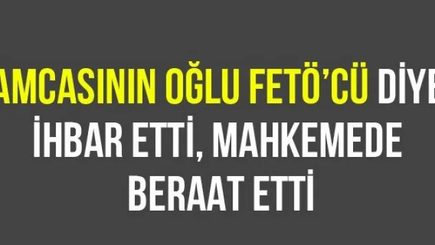 Amcasının oğlu FETÖ'cü diye ihbar etti, mahkemede beraat etti