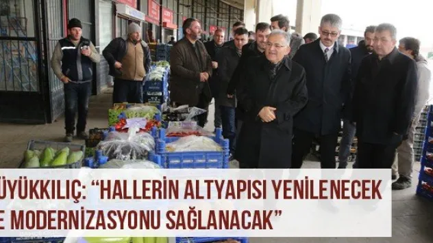 Büyükkılıç: 'Hallerin altyapısı yenilenecek ve modernizasyonu sağlanacak'