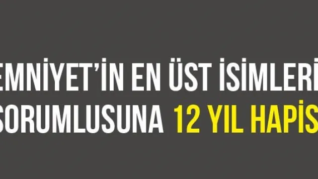 Emniyet'in en üst isimleri sorumlusuna 12 yıl hapis
