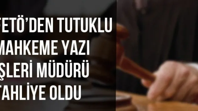 FETÖ'den tutuklu Mahkeme Yazı İşleri Müdürü tahliye oldu