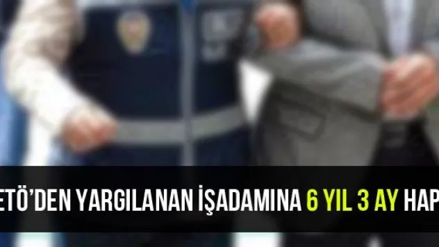 FETÖ'den Yargılanan İşadamına 6 Yıl 3 Ay Hapis