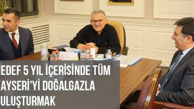 Hedef 5 Yıl İçerisinde Tüm Kayseri'yi Doğalgazla Buluşturmak