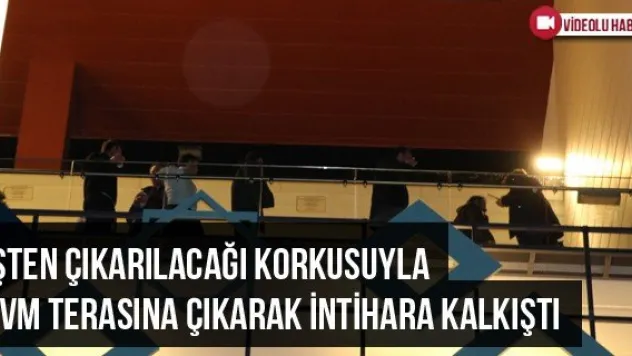 İşten Çıkarılacağı Korkusuyla AVM Terasına Çıkarak İntihara Kalkıştı