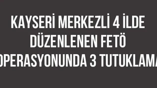 Kayseri merkezli 4 ilde düzenlenen FETÖ operasyonunda 3 tutuklama