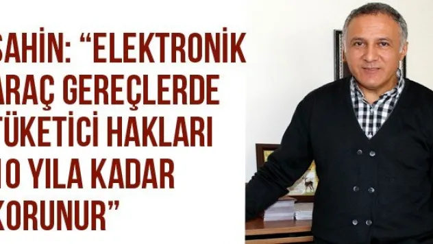 Şahin: 'Elektronik araç gereçlerde tüketici hakları 10 yıla kadar korunur'
